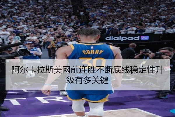 阿尔卡拉斯美网前连胜不断底线稳定性升级有多关键